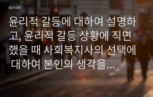 윤리적 갈등에 대하여 설명하고, 윤리적 갈등 상황에 직면했을 때 사회복지사의 선택에 대하여 본인의 생각을 서술하시오