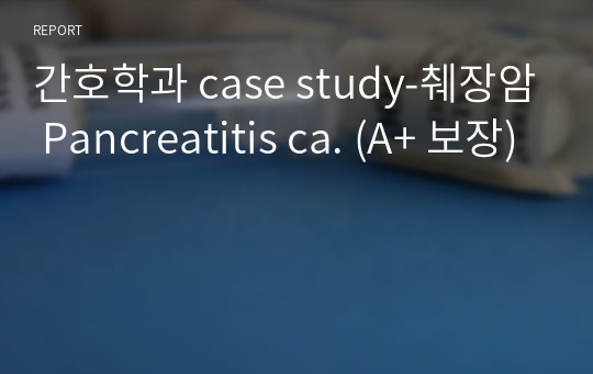 간호학과 case study-췌장암 Pancreatitis ca. (A+ 보장)