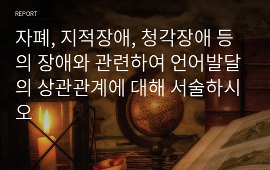 자폐, 지적장애, 청각장애 등의 장애와 관련하여 언어발달의 상관관계에 대해 서술하시오