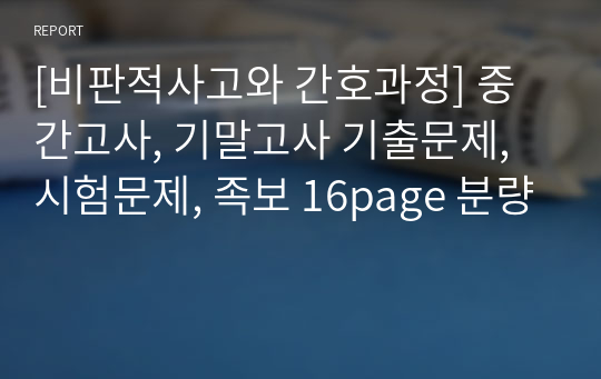 [비판적사고와 간호과정] 중간고사, 기말고사 기출문제, 시험문제, 족보 16page 분량