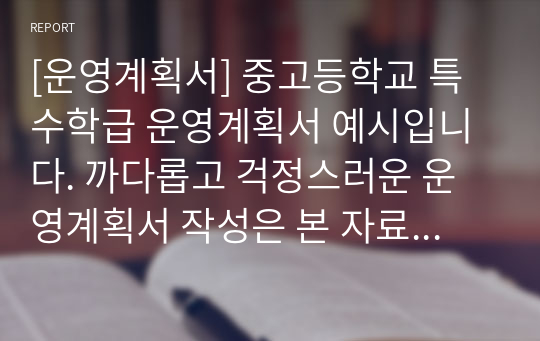 [운영계획서] 중고등학교 특수학급 운영계획서 예시입니다. 까다롭고 걱정스러운 운영계획서 작성은 본 자료를 통해 말끔히 해결하시길 바랍니다.