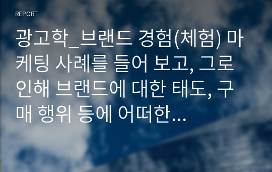 광고학_브랜드 경험(체험) 마케팅 사례를 들어 보고, 그로 인해 브랜드에 대한 태도, 구매 행위 등에 어떠한 영향을 미쳤는지에 대한 기술하시오