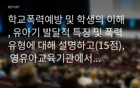 학교폭력예방 및 학생의 이해, 유아기 발달적 특징 및 폭력유형에 대해 설명하고(15점), 영유아교육기관에서의 학교폭력예방을 위한 지도방안에 대해 논하시오