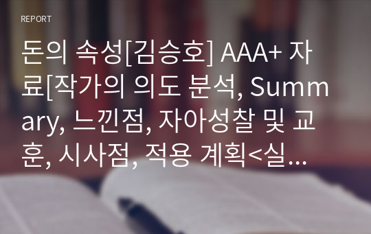 돈의 속성[김승호] A+ 자료[작가의 의도 분석, Summary, 느낀점, 자아성찰 및 교훈, 시사점, 적용 계획&lt;실천사항 - 나에게 어떻게 적용할 것인가&gt;, 주관적인 생각 및 평가, 생각에 대한 이유&lt;Why?&gt;, 결론&lt;긍정평가 or 아쉬운점&gt;, 인상깊었던 문장 등)