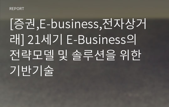 [증권,E-business,전자상거래] 21세기 E-Business의 전략모델 및 솔루션을 위한 기반기술