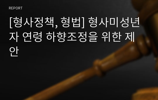 [형사정책, 형법] 형사미성년자 연령 하향조정을 위한 제안