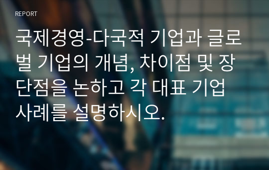 국제경영-다국적 기업과 글로벌 기업의 개념, 차이점 및 장단점을 논하고 각 대표 기업 사례를 설명하시오.