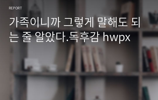 가족이니까 그렇게 말해도 되는 줄 알았다.독후감 hwpx