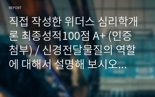 직접 작성한 위더스 심리학개론 최종성적100점 A+ (인증첨부) / 신경전달물질의 역할에 대해서 설명해 보시오. 여러 신경전달물질 중 자신의 생활에서 가장 많이 작용한다고 생각되는 물질에 대해서 자신의 사례를 들어서 설명해 보시오.