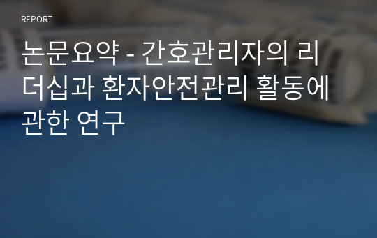 논문요약 - 간호관리자의 리더십과 환자안전관리 활동에 관한 연구