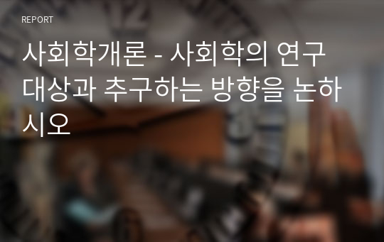 사회학개론 - 사회학의 연구대상과 추구하는 방향을 논하시오