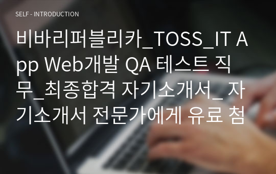 비바리퍼블리카_TOSS_IT App Web개발 QA 테스트 직무_최종합격 자기소개서_ 자기소개서 전문가에게 유료 첨삭받아 최종합격한 자료입니다.