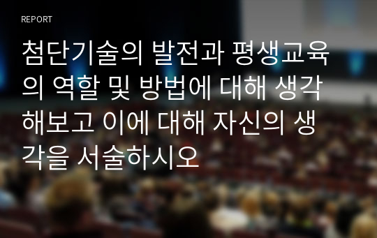 첨단기술의 발전과 평생교육의 역할 및 방법에 대해 생각해보고 이에 대해 자신의 생각을 서술하시오