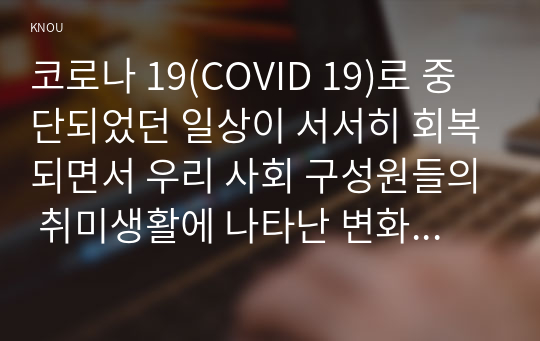 코로나 19(COVID 19)로 중단되었던 일상이 서서히 회복되면서 우리 사회 구성원들의 취미생활에 나타난 변화에 대해 분석해 보시오. 분석 과정에서 현재의 취미생활이 코로나 19 팬데믹 이전의 취미생활로 회귀한 것인지 아니면 코로나 19 팬데믹 시기의 변화된 취미생활의 영향을 여전히 받고 있는지, 영향을 받고 있다면 그 내용은 무엇인지에 대해 초점을 맞춰