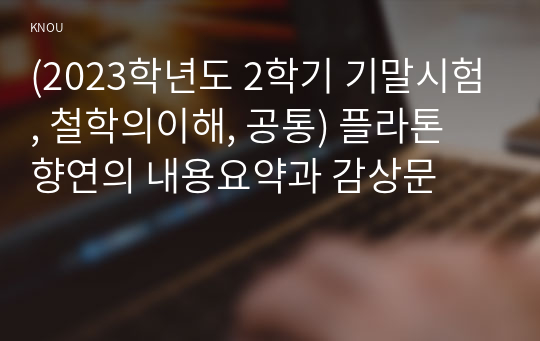 (2023학년도 2학기 기말시험, 철학의이해, 공통) 플라톤 향연의 내용요약과 감상문