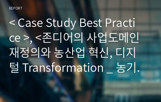 &lt; Case Study Best Practice &gt;, &lt;존디어의 사업도메인 재정의와 농산업 혁신, 디지털 Transformation _ 농기계에서 농업솔루션, 농업플랫폼 기업으로의 변신과 성장&gt;