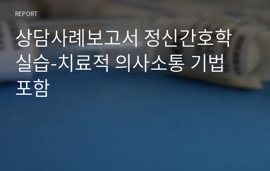 상담사례보고서 정신간호학 실습-치료적 의사소통 기법 포함