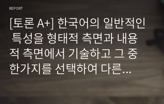 [토론 A+] 한국어의 일반적인 특성을 형태적 측면과 내용적 측면에서 기술하고 그 중 한가지를 선택하여 다른 외국어와 비교 대조하여 설명하시오.