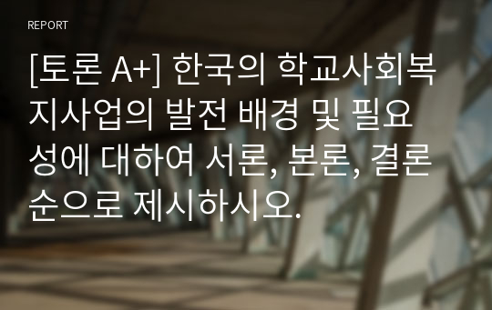 [토론 A+] 한국의 학교사회복지사업의 발전 배경 및 필요성에 대하여 서론, 본론, 결론순으로 제시하시오.