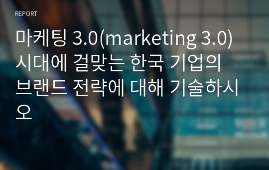 마케팅 3.0(marketing 3.0)시대에 걸맞는 한국 기업의 브랜드 전략에 대해 기술하시오