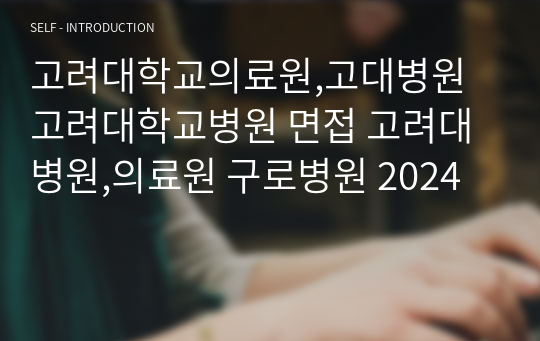 고려대학교의료원,고대병원 고려대학교병원 면접 고려대병원,의료원 구로병원 2024