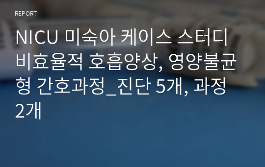 NICU 미숙아 케이스 스터디 비효율적 호흡양상, 영양불균형 간호과정_진단 5개, 과정 2개