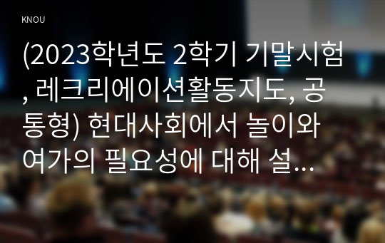 (2023학년도 2학기 기말시험, 레크리에이션활동지도, 공통형) 현대사회에서 놀이와 여가의 필요성에 대해 설명하시오.