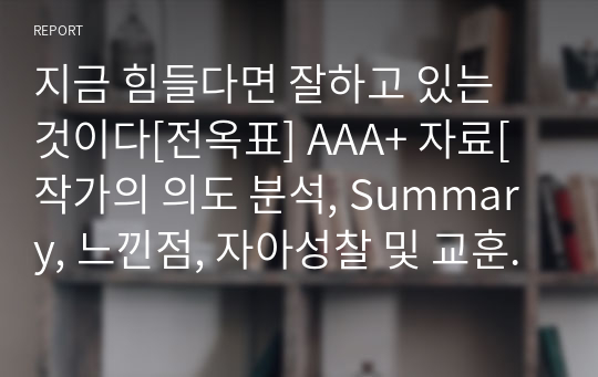 지금 힘들다면 잘하고 있는 것이다[전옥표] A+ 자료[작가의 의도 분석, Summary, 느낀점, 자아성찰 및 교훈, 시사점, 적용 계획&lt;실천사항 - 나에게 어떻게 적용할 것인가&gt;, 주관적인 생각 및 평가, 생각에 대한 이유&lt;Why?&gt;, 결론&lt;긍정평가 or 아쉬운점&gt;, 인상깊었던 문장 등)