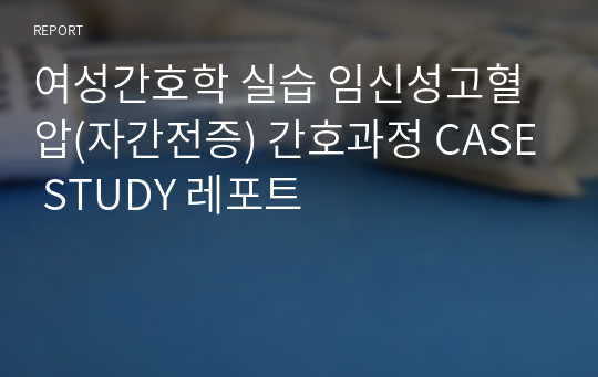 여성간호학 실습 임신성고혈압(자간전증) 간호과정 CASE STUDY 레포트