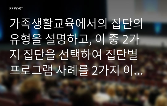 가족생활교육에서의 집단의 유형을 설명하고, 이 중 2가지 집단을 선택하여 집단별 프로그램 사례를 2가지 이상 조사하여 이들의 장단점을 비교 분석하여 평가하시오