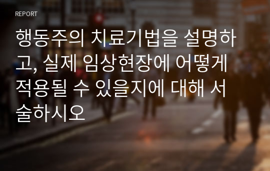 행동주의 치료기법을 설명하고, 실제 임상현장에 어떻게 적용될 수 있을지에 대해 서술하시오