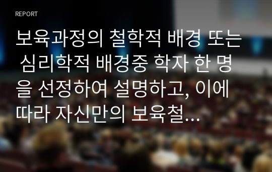 보육과정의 철학적 배경 또는 심리학적 배경중 학자 한 명을 선정하여 설명하고, 이에 따라 자신만의 보육철학을 세워 보육과정을 구성하시오.