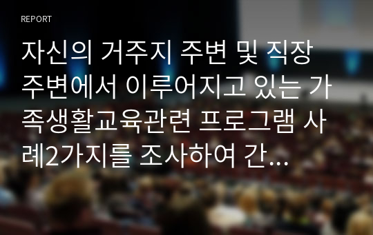 자신의 거주지 주변 및 직장 주변에서 이루어지고 있는 가족생활교육관련 프로그램 사례2가지를 조사하여 간단히 정리 및 분석하여 본인의 의견을 서술하시오.