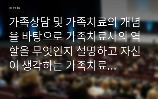 가족상담 및 가족치료의 개념을 바탕으로 가족치료사의 역할을 무엇인지 설명하고 자신이 생각하는 가족치료사에게 가장 필요한 자질이 무엇인지 자신의 생각을 서술하시오,