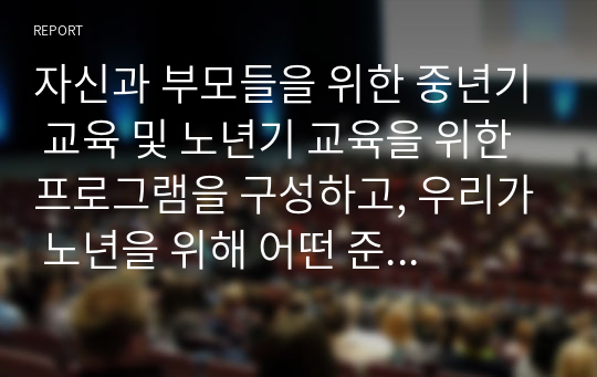 자신과 부모들을 위한 중년기 교육 및 노년기 교육을 위한 프로그램을 구성하고, 우리가 노년을 위해 어떤 준비를 해야 하는지 설명하시오.