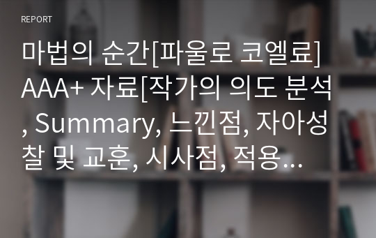 마법의 순간[파울로 코엘료] A+ 자료[작가의 의도 분석, Summary, 느낀점, 자아성찰 및 교훈, 시사점, 적용 계획&lt;실천사항 - 나에게 어떻게 적용할 것인가&gt;, 주관적인 생각 및 평가, 생각에 대한 이유&lt;Why?&gt;, 결론&lt;긍정평가 or 아쉬운점&gt;, 인상깊었던 문장 등)