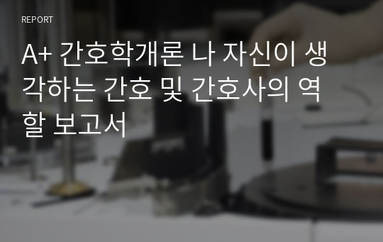 A+ 간호학개론 나 자신이 생각하는 간호 및 간호사의 역할 보고서