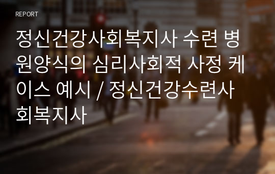 정신건강사회복지사 수련 병원양식의 심리사회적 사정 케이스 예시 / 정신건강수련사회복지사