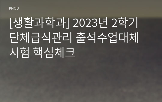 [생활과학과] 2023년 2학기 단체급식관리 출석수업대체시험 핵심체크