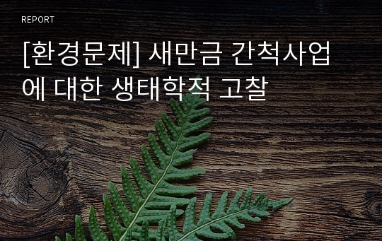 [환경문제] 새만금 간척사업에 대한 생태학적 고찰