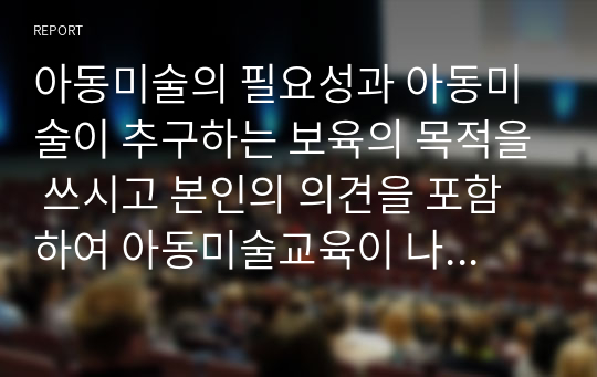 아동미술의 필요성과 아동미술이 추구하는 보육의 목적을 쓰시고 본인의 의견을 포함하여 아동미술교육이 나아가야 할 방향을 제시하시오.