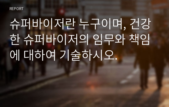 슈퍼바이저란 누구이며, 건강한 슈퍼바이저의 임무와 책임에 대하여 기술하시오.