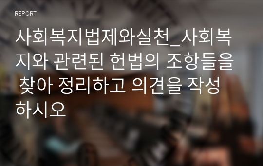 사회복지법제와실천_사회복지와 관련된 헌법의 조항들을 찾아 정리하고 의견을 작성하시오