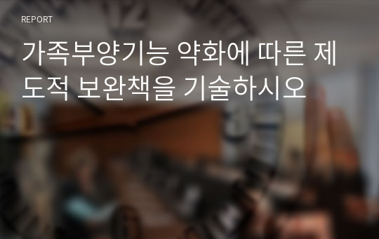 가족부양기능 약화에 따른 제도적 보완책을 기술하시오