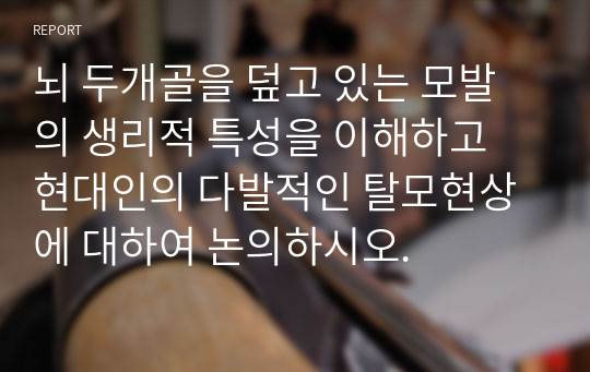 뇌 두개골을 덮고 있는 모발의 생리적 특성을 이해하고 현대인의 다발적인 탈모현상에 대하여 논의하시오.