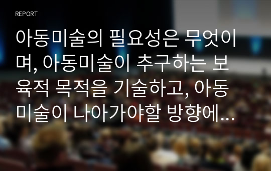 아동미술의 필요성은 무엇이며, 아동미술이 추구하는 보육적 목적을 기술하고, 아동미술이 나아가야할 방향에 대해 서술하시오