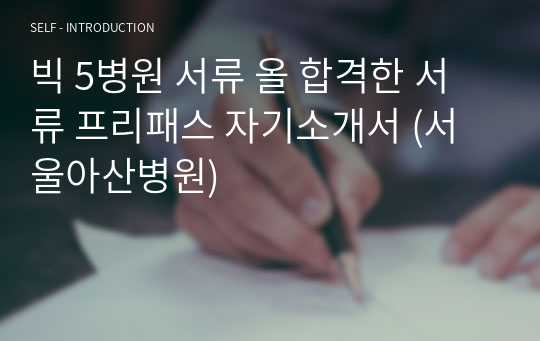 빅 5병원 서류 올 합격한 서류 프리패스 자기소개서 (서울아산병원)