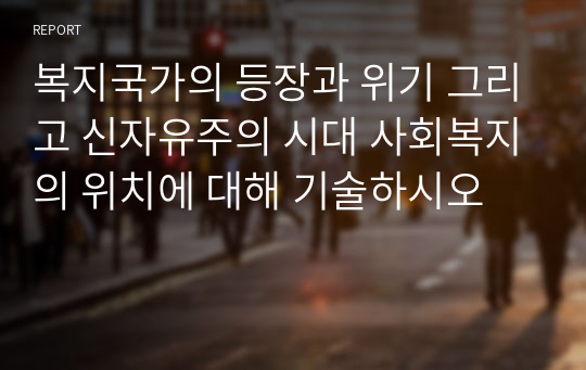 복지국가의 등장과 위기 그리고 신자유주의 시대 사회복지의 위치에 대해 기술하시오