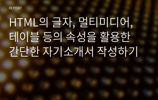 HTML의 글자, 멀티미디어, 테이블 등의 속성을 활용한 간단한 자기소개서 작성하기