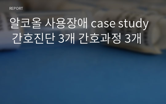 알코올 사용장애 case study 간호진단 3개 간호과정 3개